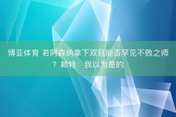 博亚体育 若阿森纳拿下双冠能否罕见不败之师？赖特：我以为是的