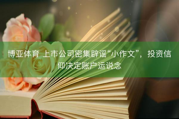 博亚体育 上市公司密集辟谣“小作文”,投资信仰决定账户运说念
