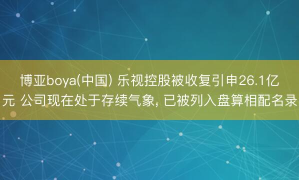 博亚boya(中国) 乐视控股被收复引申26.1亿元 公司现在处于存续气象， 已被列入盘算相配名录