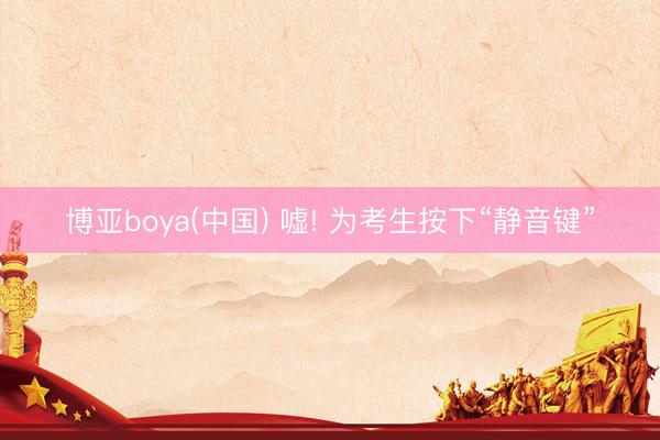 博亚boya(中国) 嘘! 为考生按下“静音键”