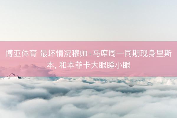 博亚体育 最坏情况穆帅+马席周一同期现身里斯本, 和本菲卡大眼瞪小眼