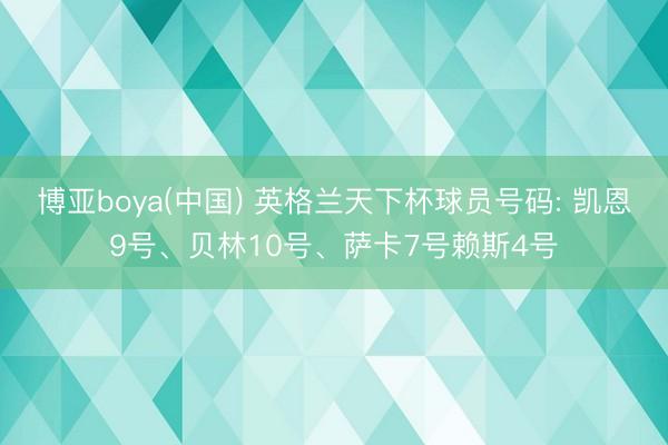 博亚boya(中国) 英格兰天下杯球员号码: 凯恩9号、贝林10号、萨卡7号赖斯4号