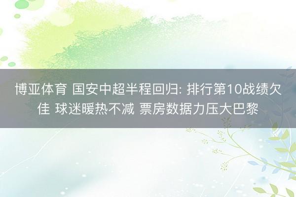 博亚体育 国安中超半程回归: 排行第10战绩欠佳 球迷暖热不减 票房数据力压大巴黎