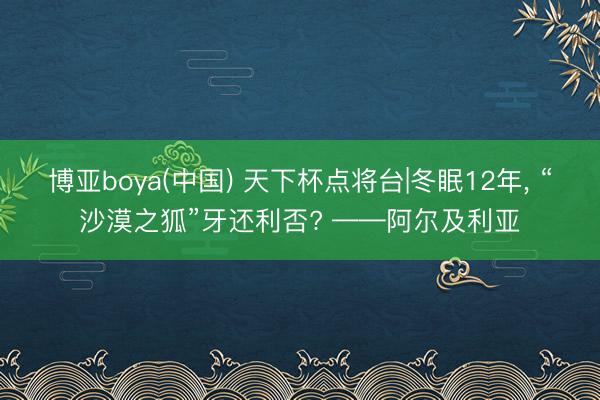 博亚boya(中国) 天下杯点将台|冬眠12年， “沙漠之狐”牙还利否? ——阿尔及利亚