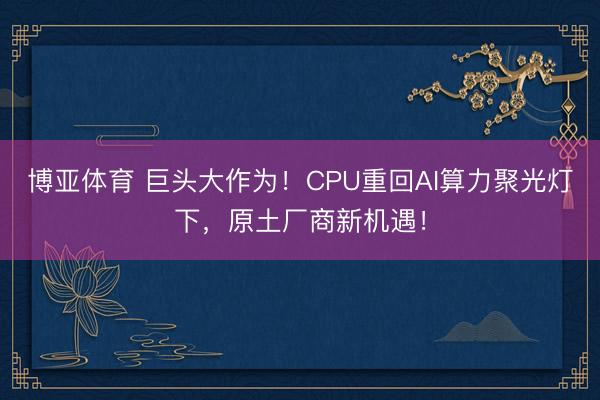 博亚体育 巨头大作为！CPU重回AI算力聚光灯下，原土厂商新机遇！