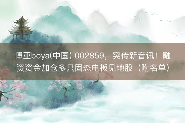 博亚boya(中国) 002859,突传新音讯!融资资金加仓多只固态电板见地股(附名单)