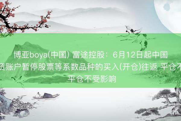 博亚boya(中国) 富途控股：6月12日起中国内地投资账户暂停股票等系数品种的买入(开仓)往返 平仓不受影响