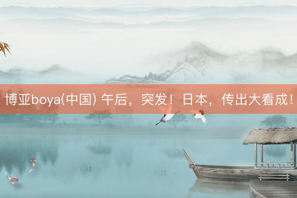 博亚boya(中国) 午后，突发！日本，传出大看成！