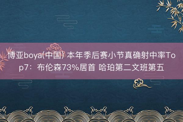 博亚boya(中国) 本年季后赛小节真确射中率Top7：布伦森73%居首 哈珀第二文班第五