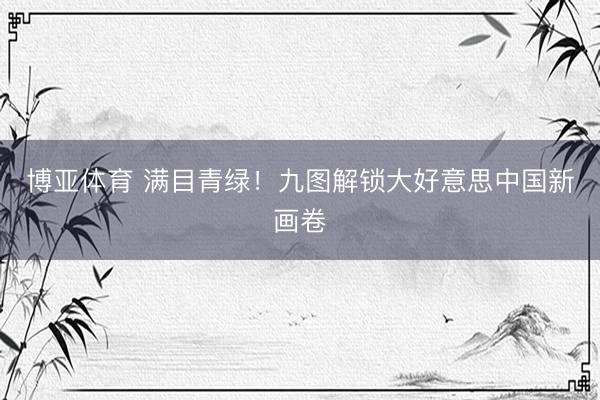 博亚体育 满目青绿！九图解锁大好意思中国新画卷