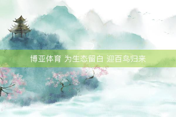 博亚体育 为生态留白 迎百鸟归来