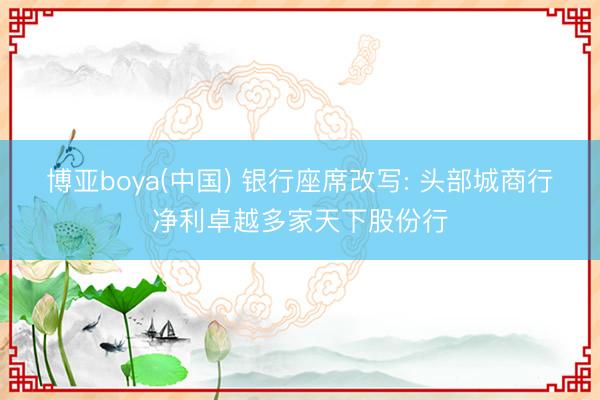 博亚boya(中国) 银行座席改写: 头部城商行净利卓越多家天下股份行
