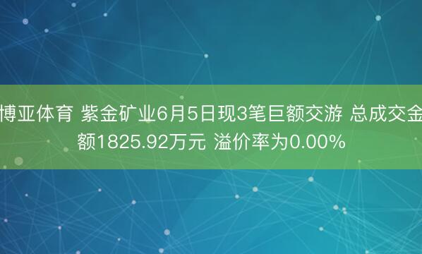 博亚体育 紫金矿业6月5日现3笔巨额交游 总成交金额1825.92万元 溢价率为0.00%