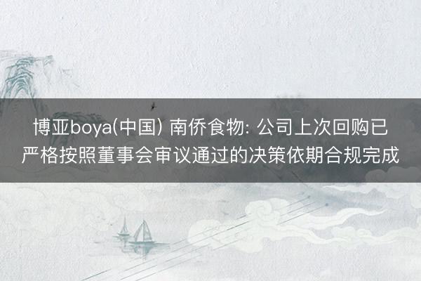 博亚boya(中国) 南侨食物: 公司上次回购已严格按照董事会审议通过的决策依期合规完成