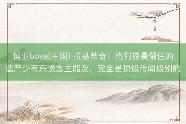 博亚boya(中国) 拉基蒂奇：格列兹曼留住的遗产少有东说念