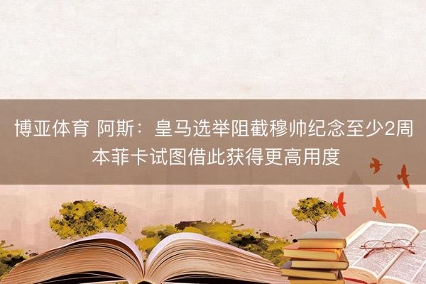 博亚体育 阿斯：皇马选举阻截穆帅纪念至少2周 本菲卡试图借此获得更高用度