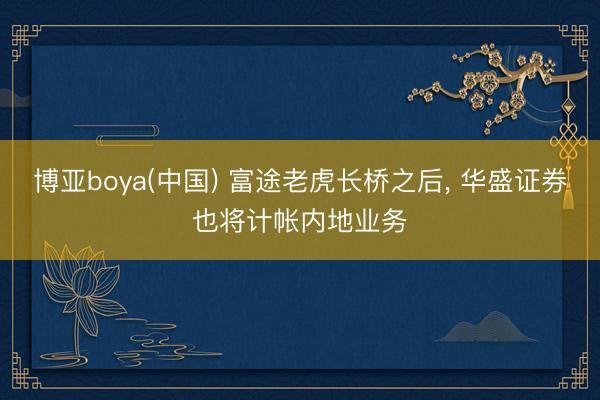 博亚boya(中国) 富途老虎长桥之后, 华盛证券也将计帐内