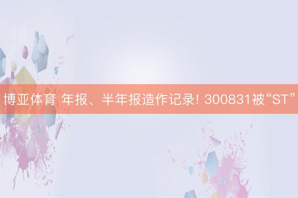 博亚体育 年报、半年报造作记录! 300831被“ST”