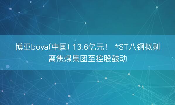 博亚boya(中国) 13.6亿元！ *ST八钢拟剥离焦煤集团至控股鼓动