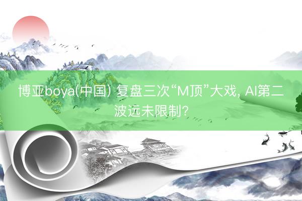 博亚boya(中国) 复盘三次“M顶”大戏, AI第二波远未