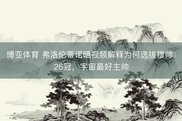 博亚体育 弗洛伦蒂诺晒视频解释为何选拔穆帅：26冠，宇宙最好主帅