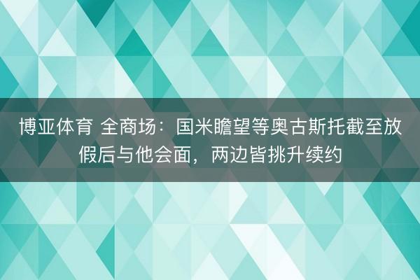 博亚体育 全商场：国米瞻望等奥古斯托截至放假后与他会面，两边皆挑升续约