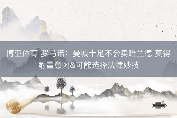 博亚体育 罗马诺：曼城十足不会卖哈兰德 莫得酌量意图&可能选择法律妙技