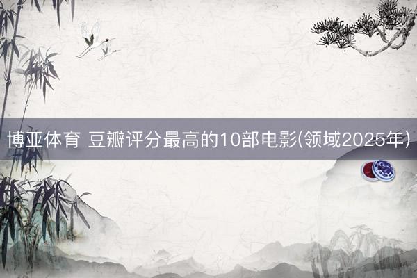 博亚体育 豆瓣评分最高的10部电影(领域2025年)