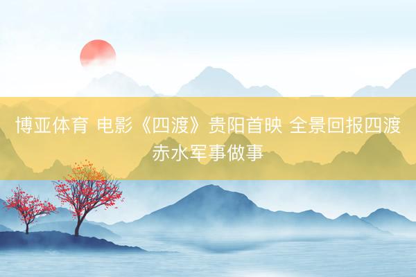 博亚体育 电影《四渡》贵阳首映 全景回报四渡赤水军事做事
