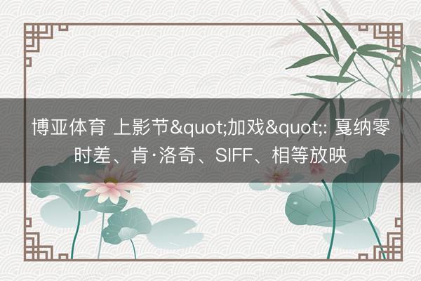 博亚体育 上影节"加戏": 戛纳零时差、肯·洛奇、SIFF、相等放映