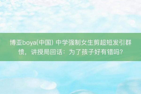 博亚boya(中国) 中学强制女生剪超短发引群愤，讲授局回话：为了孩子好有错吗？