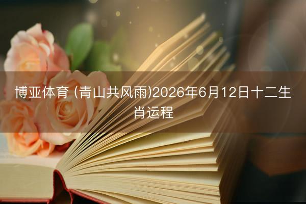 博亚体育 (青山共风雨)2026年6月12日十二生肖运程