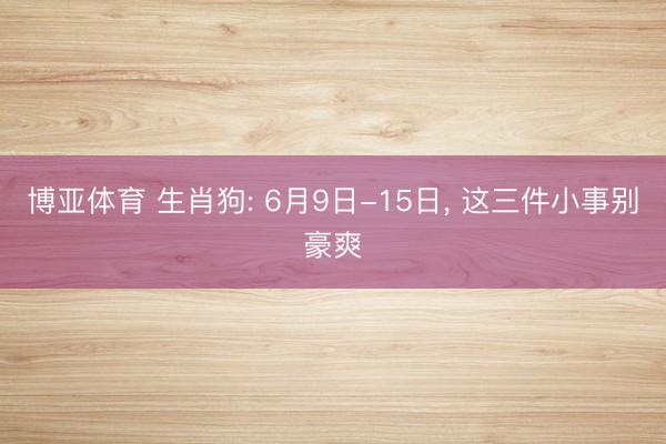 博亚体育 生肖狗: 6月9日-15日， 这三件小事别豪爽
