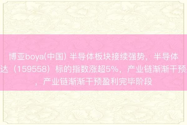 博亚boya(中国) 半导体板块接续强势，半导体设立ETF易方达（159558）标的指数涨超5%，产业链渐渐干预盈利完毕阶段