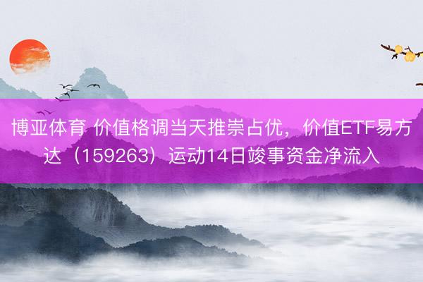 博亚体育 价值格调当天推崇占优，价值ETF易方达（159263）运动14日竣事资金净流入