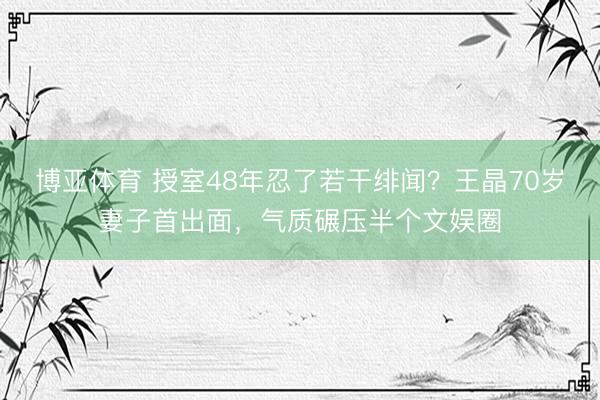 博亚体育 授室48年忍了若干绯闻?王晶70岁妻子首出面,气质碾压半个文娱圈