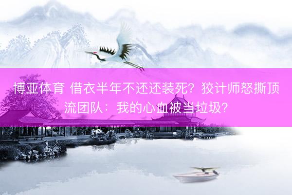 博亚体育 借衣半年不还还装死？狡计师怒撕顶流团队：我的心血被当垃圾？