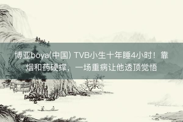博亚boya(中国) TVB小生十年睡4小时！靠烟和药硬撑，一场重病让他透顶觉悟