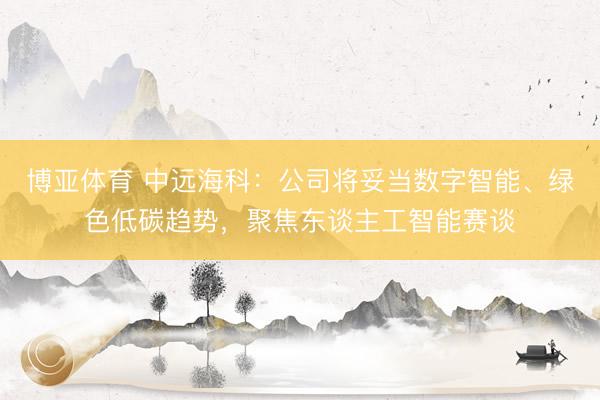 博亚体育 中远海科：公司将妥当数字智能、绿色低碳趋势，聚焦东谈主工智能赛谈