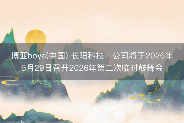 博亚boya(中国) 长阳科技：公司将于2026年6月29日召开2026年第二次临时鼓舞会