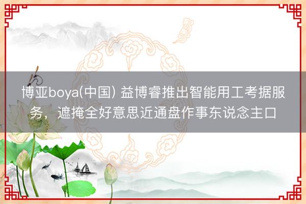 博亚boya(中国) 益博睿推出智能用工考据服务，遮掩全好意思近通盘作事东说念主口