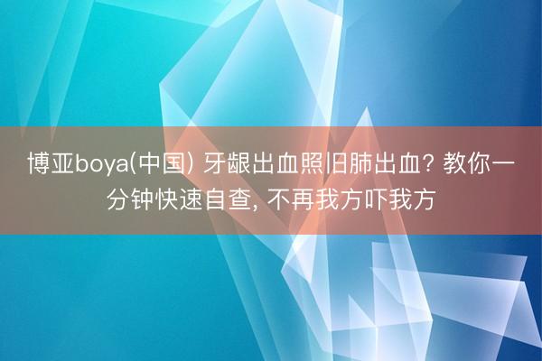 博亚boya(中国) 牙龈出血照旧肺出血? 教你一分钟快速自查, 不再我方吓我方