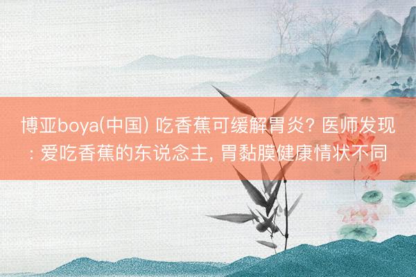 博亚boya(中国) 吃香蕉可缓解胃炎? 医师发现: 爱吃香蕉的东说念主， 胃黏膜健康情状不同