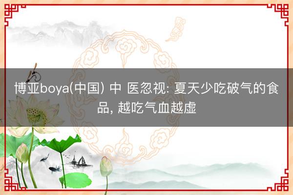 博亚boya(中国) 中 医忽视: 夏天少吃破气的食品， 越吃气血越虚