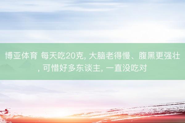 博亚体育 每天吃20克, 大脑老得慢、腹黑更强壮, 可惜好多东谈主, 一直没吃对