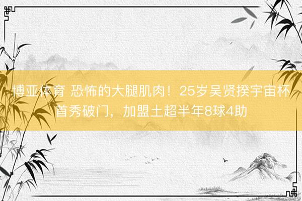 博亚体育 恐怖的大腿肌肉！25岁吴贤揆宇宙杯首秀破门，加盟土超半年8球4助