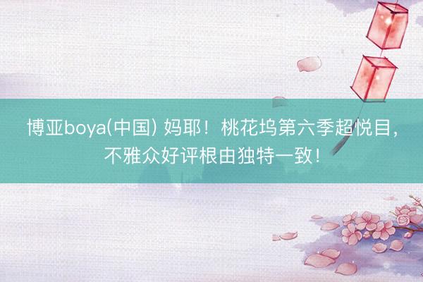 博亚boya(中国) 妈耶!桃花坞第六季超悦目,不雅众好评根由独特一致!