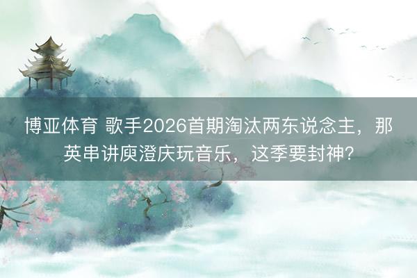 博亚体育 歌手2026首期淘汰两东说念主,那英串讲庾澄庆玩音乐,这季要封神?