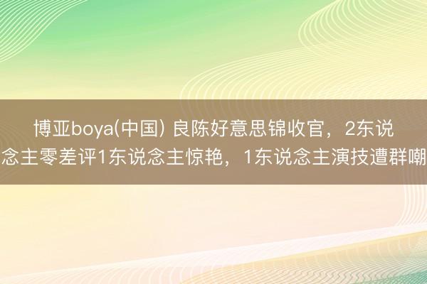博亚boya(中国) 良陈好意思锦收官,2东说念主零差评1东说念主惊艳,1东说念主演技遭群嘲