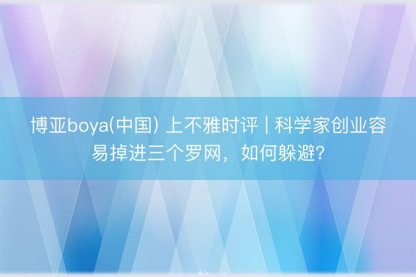 博亚boya(中国) 上不雅时评 | 科学家创业容易掉进三个罗网，如何躲避？